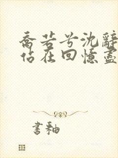 乔若兮沈辞安他站在回忆尽头在线全文阅读