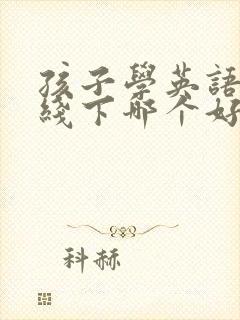 孩子学英语线上线下哪个好