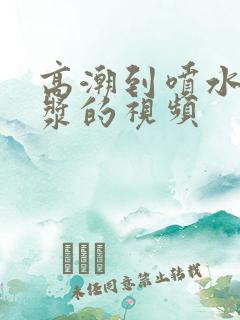 高潮到喷水流白浆的视频