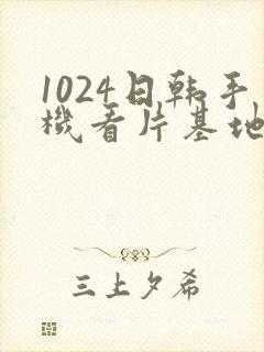 1024日韩手机看片基地