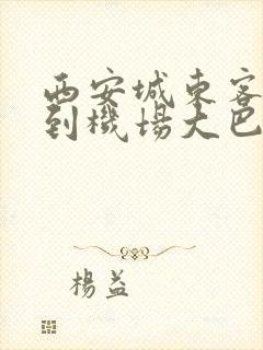 西安城东客运站到机场大巴时刻表