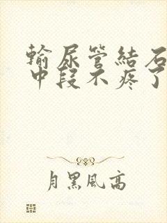 输尿管结石卡在中段不疼了怎么回事