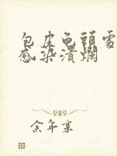 包皮龟头处化脓感染溃烂