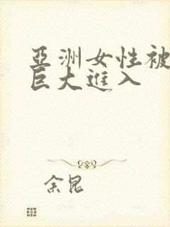 亚洲女性被黑人巨大进入