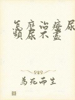 怎么治疗尿急尿频尿不尽