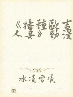 《播种欧吉桑与人妻》动漫