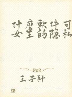 什么软件可以看女生的隐私app