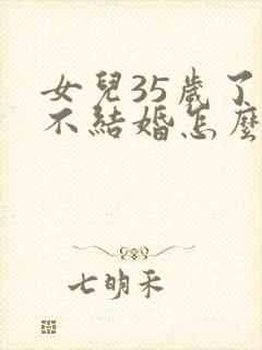 女儿35岁了还不结婚怎么办