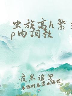 虫族高h繁交np肉调教