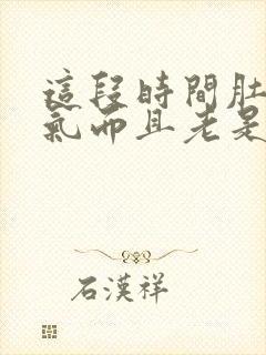 这段时间肚子胀气而且老是放屁怎么回事