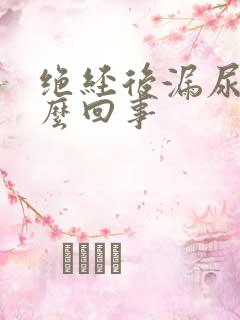 绝经后漏尿是怎么回事