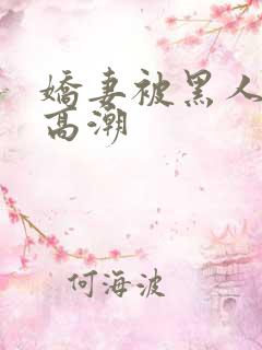 娇妻被黑人强到高潮