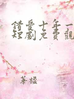 错爱十年一场空短剧免费观看全集