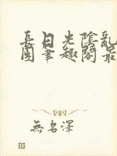 长日光阴乱作一团笔趣阁最新章节列表