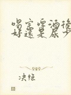 喝完啤酒后尿多好还是尿少好