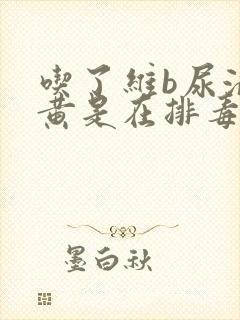 吃了维b尿液发黄是在排毒吗