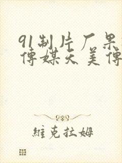 91制片厂果冻传媒天美传媒