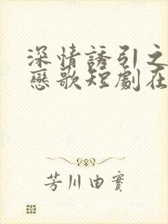 深情诱引之黎明恋歌短剧在线观看