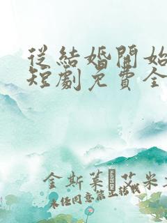 从结婚开始恋爱短剧免费全集免费播放