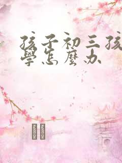 孩子初三孩子厌学怎么办