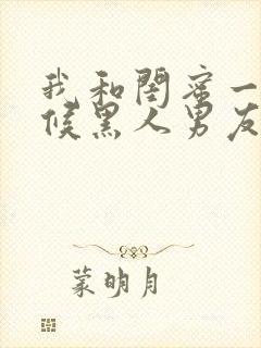 我和闺蜜一起伺候黑人男友