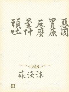 头晕反胃恶心想吐什么原因