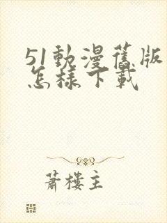 51动漫旧版本怎样下载