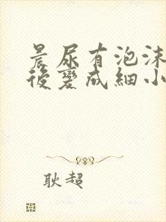 晨尿有泡沫消散后变成细小的泡沫