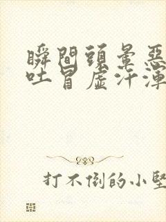 瞬间头晕恶心想吐冒虚汗浑身无力