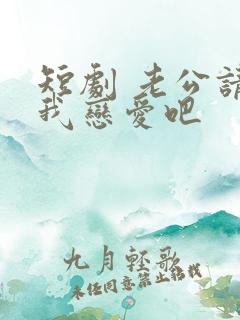 短剧 老公请和我恋爱吧