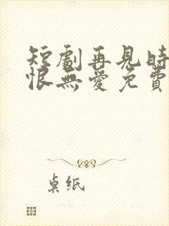 短剧再见时已无恨无爱免费全集