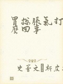 胃总胀气打嗝怎么回事