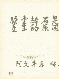 胆囊结石是如何产生的原因