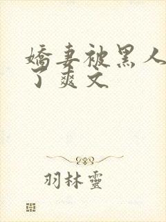 娇妻被黑人玩烂了爽文