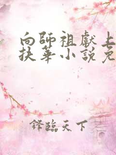 向师祖献上咸鱼扶华小说免费阅读原文