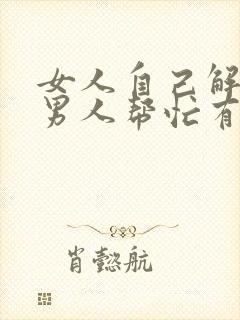 女人自己解决和男人帮忙有什么区别