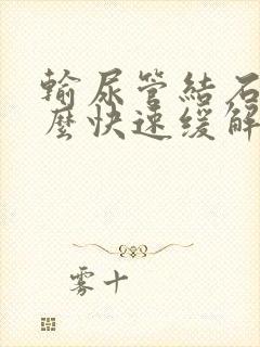 输尿管结石疼怎么快速缓解