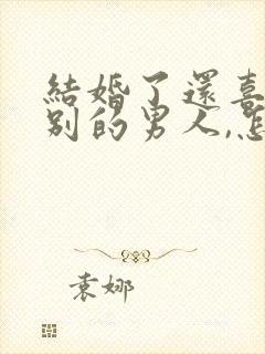 结婚了还喜欢上别的男人,怎么办