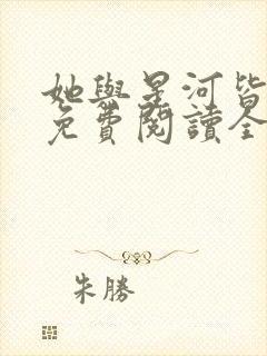 她与星河皆璀璨免费阅读全文无弹窗小说