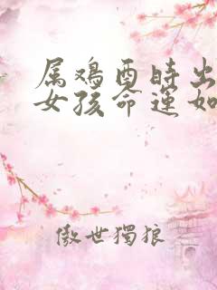 属鸡酉时出生的女孩命运如何