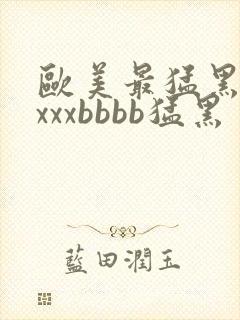 欧美最猛黑人xxxxbbbb猛黑