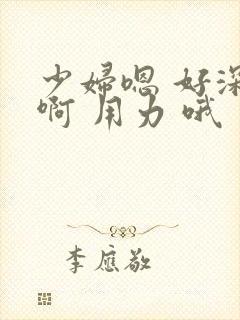少妇嗯 好深 啊 用力 哦