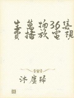 生万物36集免费播放电视连续剧