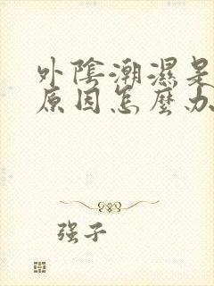 外阴潮湿是什么原因怎么办女性