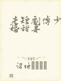 老短剧傅少的闪婚甜妻