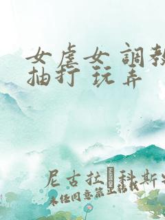 女虐女 调教 抽打 玩弄