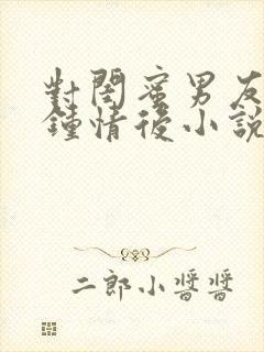 对闺蜜男友一见钟情后小说网