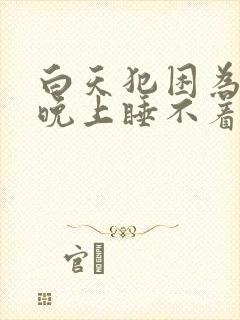 白天犯困为什么晚上睡不着