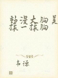 动漫大胸美女被揉一揉胸