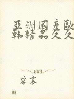 亚洲国产欧美日韩精品久久久